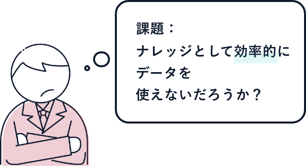 課題:ナレッジとして効率的にデータを使えないだろうか