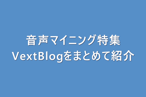 【検討者必見】音声マイニング特集（VextBlogをまとめて紹介！）
