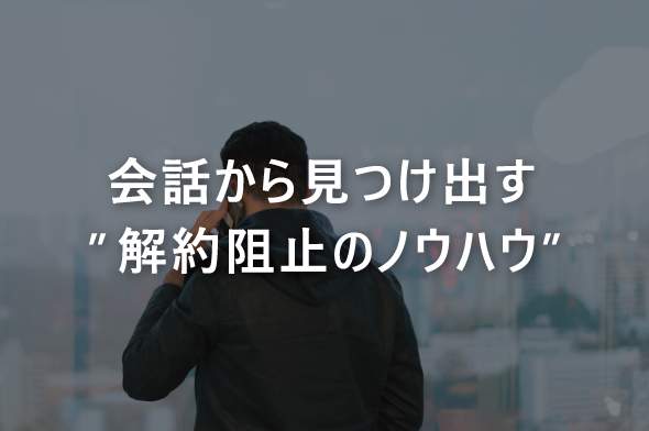 会話から見つけ出す“解約阻止のノウハウ”
