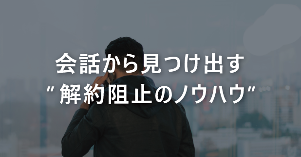 会話から見つけ出す“解約阻止のノウハウ”