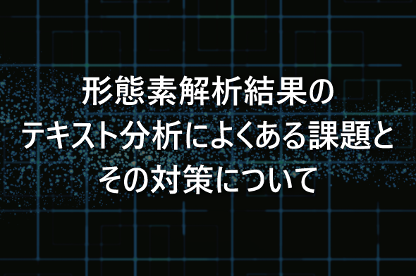 形態素解析結果のテキスト分析によくある課題とその対策について