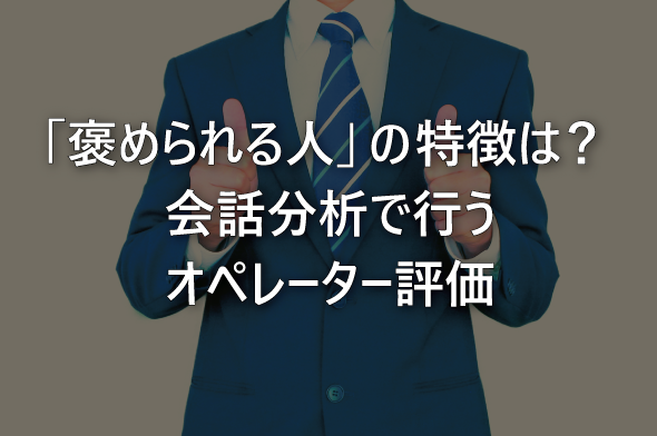 「褒められる人」の特徴は？会話分析で行うオペレーター評価