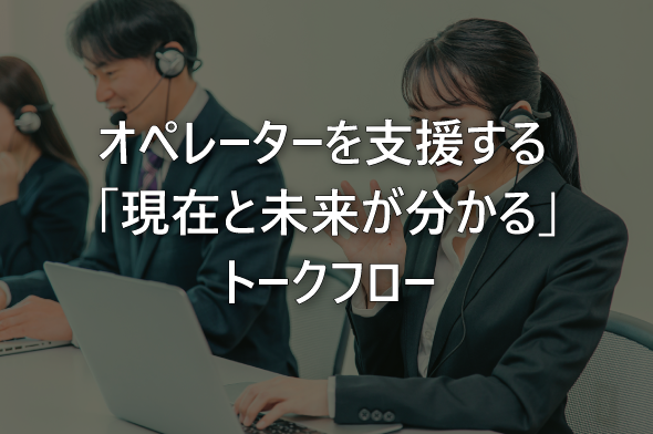 オペレーターを支援する「現在と未来が分かる」トークフロー