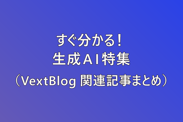 すぐ分かる！生成AI特集（VextBlog関連記事まとめ）