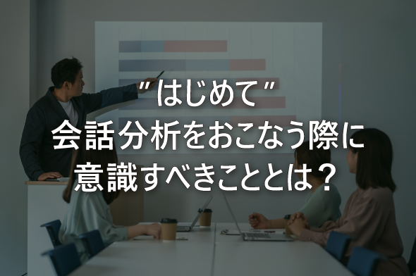 test”はじめて”会話分析をおこなう際に意識すべきこととは？