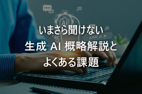 いまさら聞けない生成AI概略解説とよくある課題