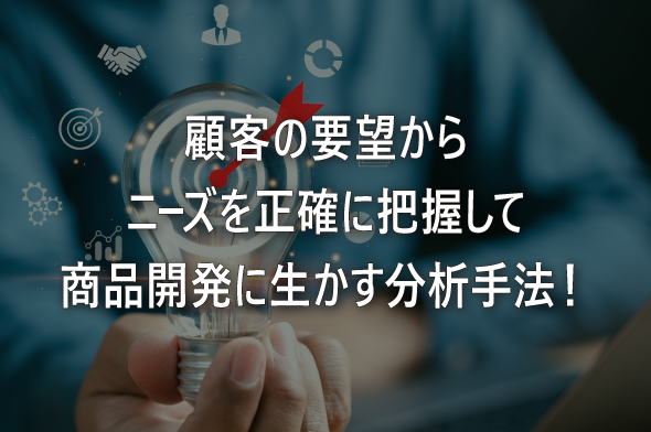 顧客の要望からニーズを正確に把握して商品開発に生かす分析手法！