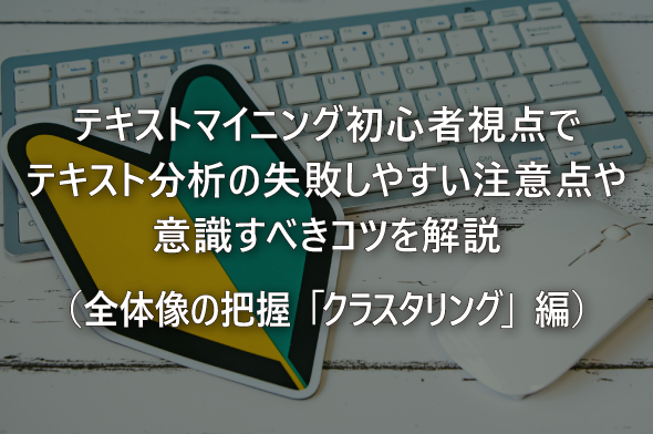 テキストマイニング初心者視点でテキスト分析の失敗しやすい注意点や意識すべきコツを解説（全体像の把握「クラスタリング」編）